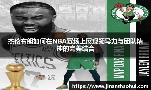 杰伦布朗如何在NBA赛场上展现领导力与团队精神的完美结合