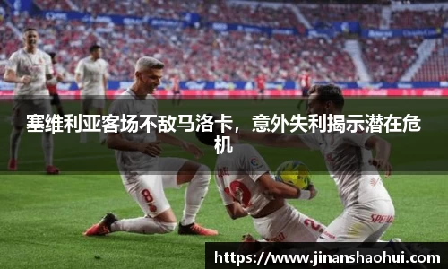 塞维利亚客场不敌马洛卡，意外失利揭示潜在危机