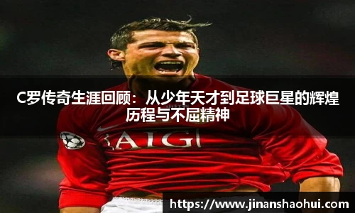 C罗传奇生涯回顾：从少年天才到足球巨星的辉煌历程与不屈精神